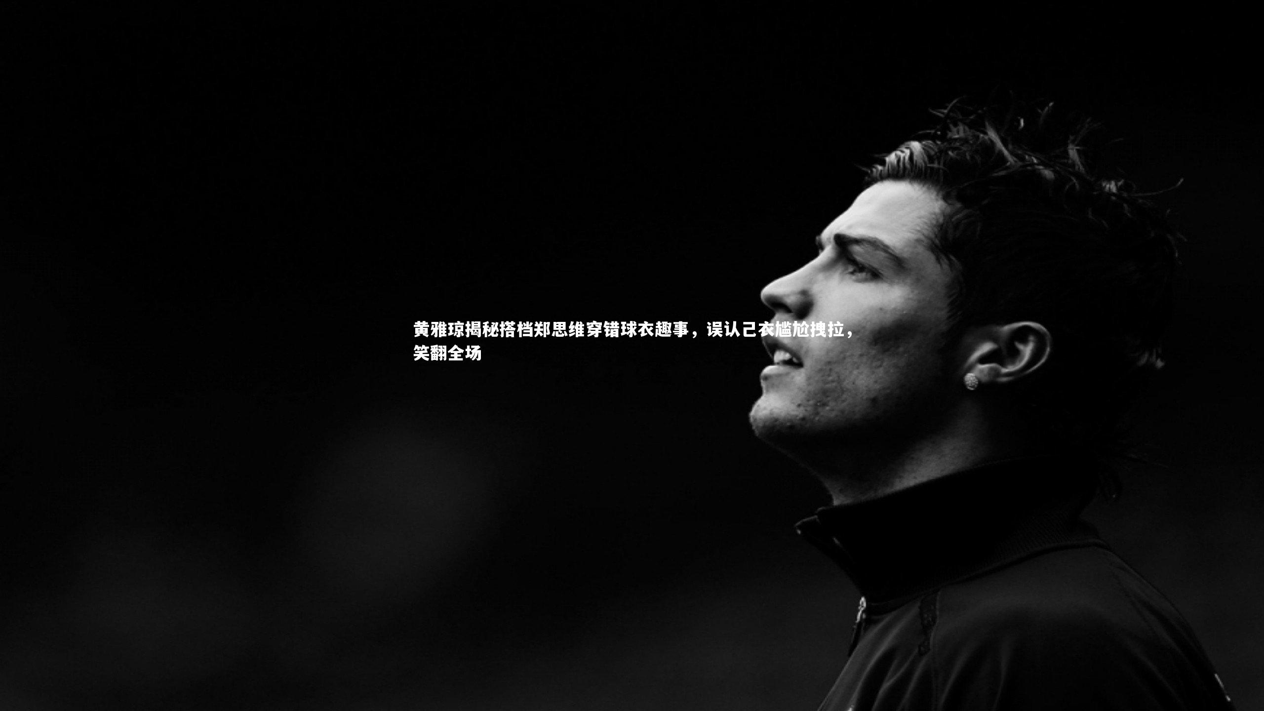 b体育_黄雅琼揭秘搭档郑思维穿错球衣趣事，误认己衣尴尬拽拉，笑翻全场