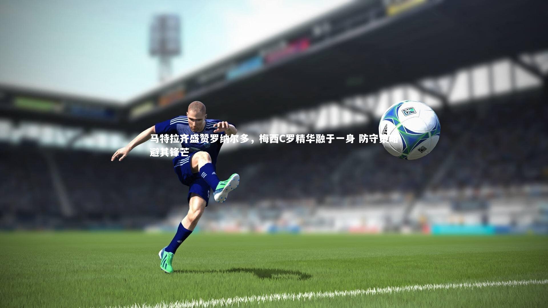 bsport体育_马特拉齐盛赞罗纳尔多，梅西C罗精华融于一身 防守策略避其锋芒