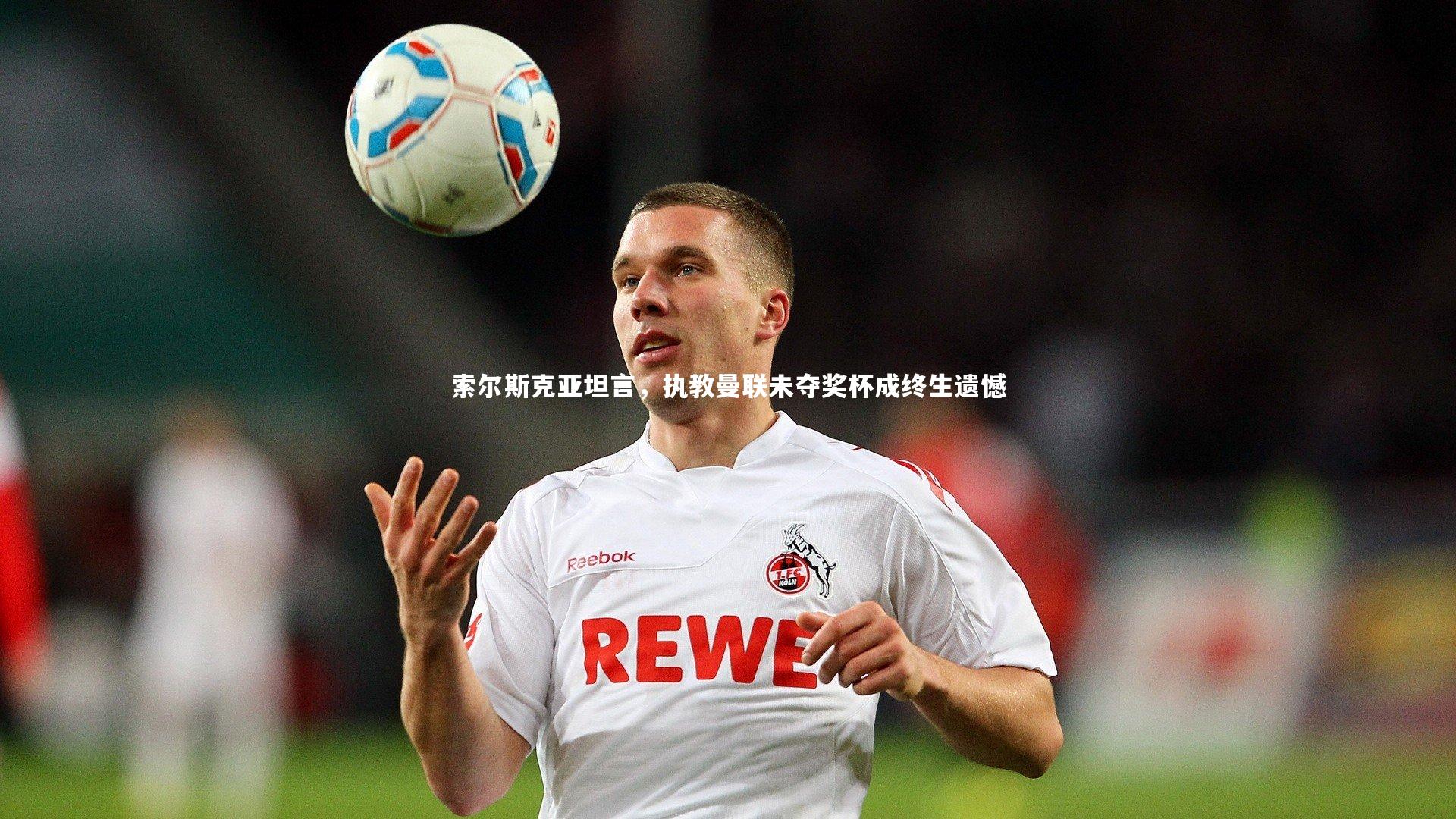 索尔斯克亚坦言,执教曼联未夺奖杯成终生遗憾