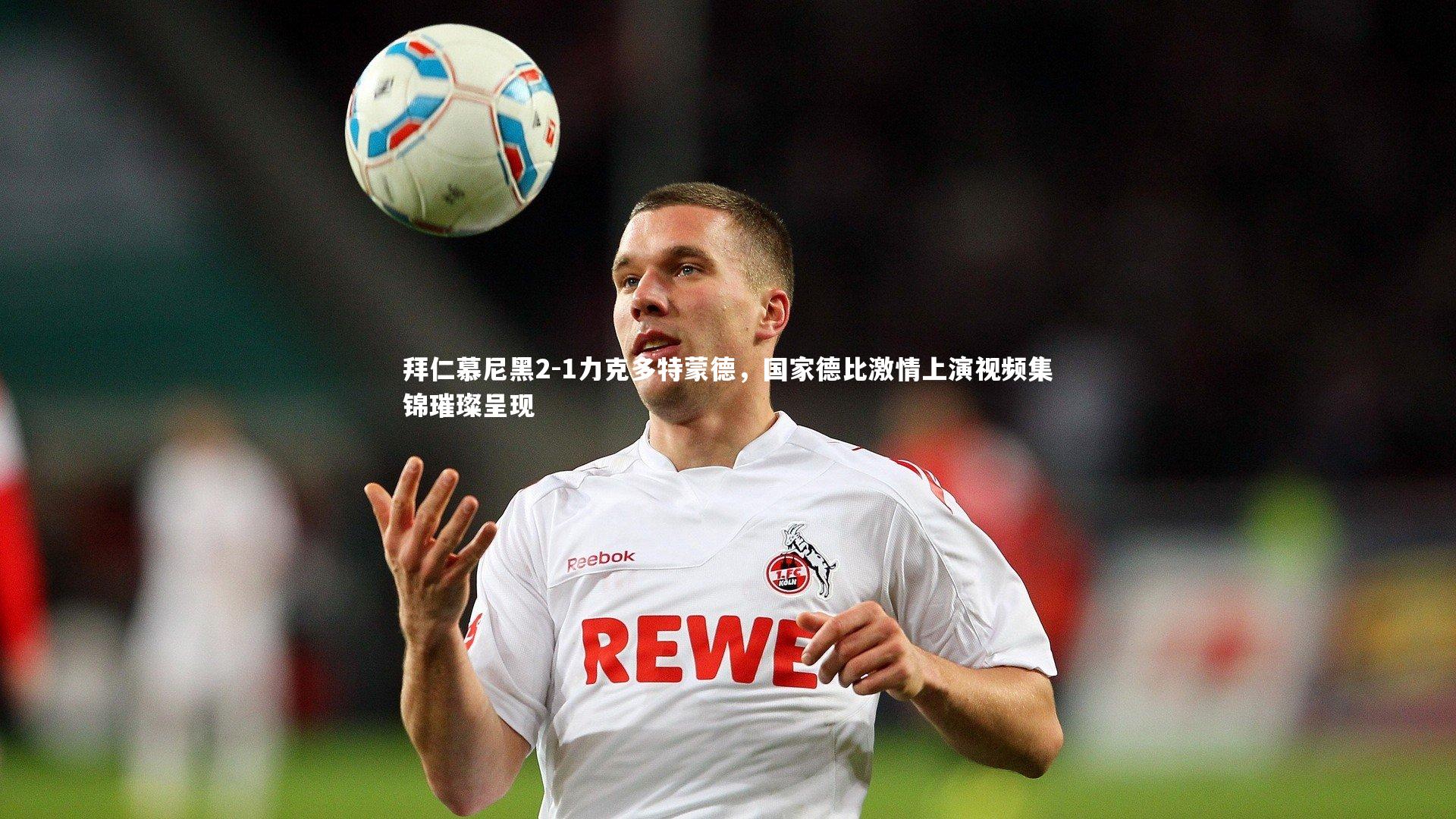 拜仁慕尼黑2-1力克多特蒙德,国家德比激情上演视频集锦璀璨呈现