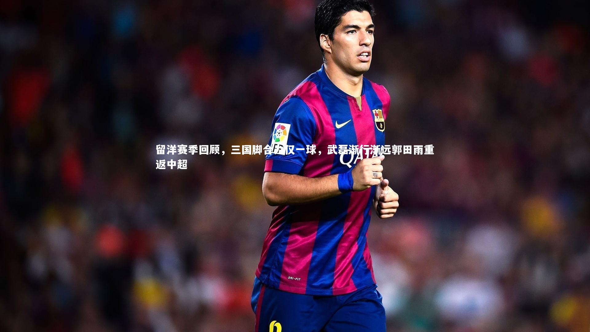 bsport体育_留洋赛季回顾，三国脚合力仅一球，武磊渐行渐远郭田雨重返中超